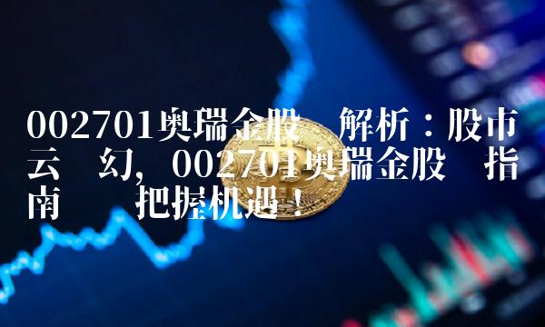 002701奥瑞金股吧解析：股市风云变幻，002701奥瑞金股吧指南带你把握机遇！