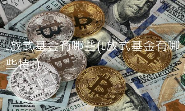 开放式基金有哪些(开放式基金有哪些特点)