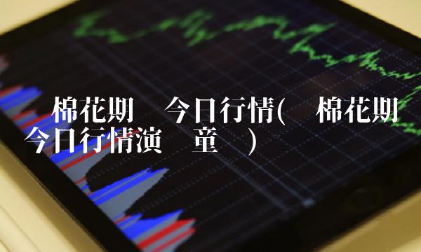 郑棉花期货今日行情(郑棉花期货今日行情演员童谣)