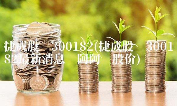 捷成股份300182(捷成股份300182最新消息东阿阿胶股价)