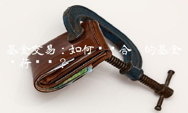 基金交易：如何选择合适的基金进行买卖？