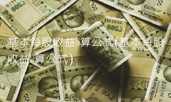 基本每股收益计算公式(基本每股收益计算公式)