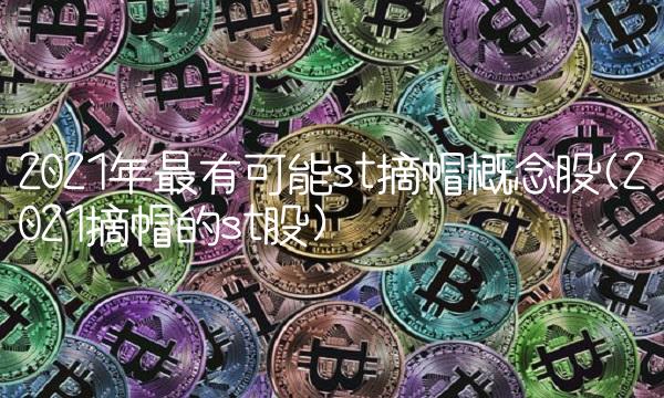 2021年最有可能st摘帽概念股(2021摘帽的st股)