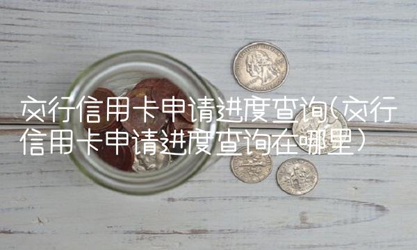 交行信用卡申请进度查询(交行信用卡申请进度查询在哪里)