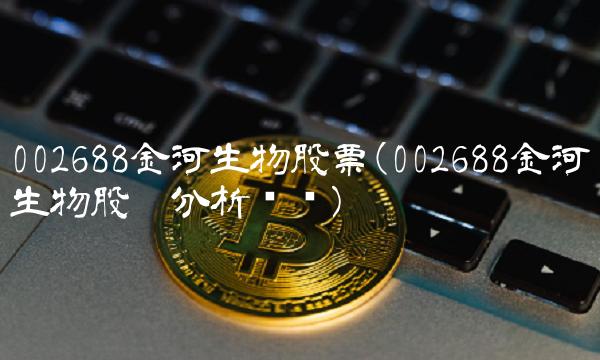 002688金河生物股票(002688金河生物股吧分析讨论)