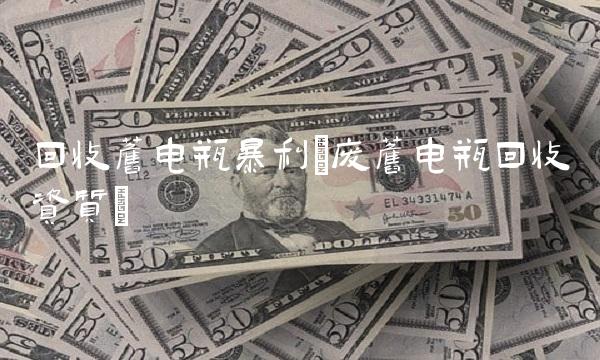 回收旧电瓶暴利(废旧电瓶回收资质)