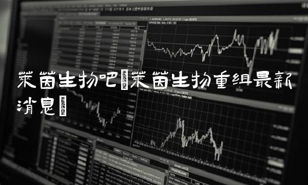 莱茵生物吧(莱茵生物重组最新消息)