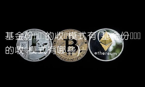 基金份额认购的收费模式有(基金份额认购的收费模式有哪些)