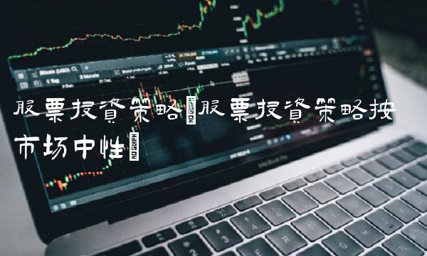 股票投资策略(股票投资策略按 市场中性)