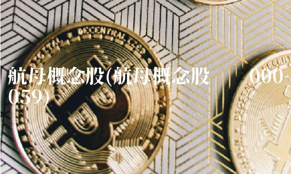 航母概念股(航母概念股龙头000059)