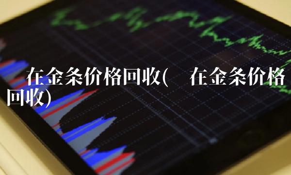 现在金条价格回收(现在金条价格回收)