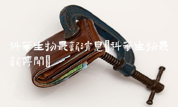 科华生物最新消息(科华生物最新传闻)