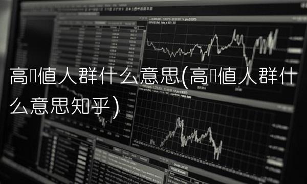 高净值人群什么意思(高净值人群什么意思知乎)