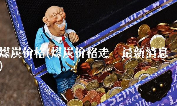 煤炭价格(煤炭价格走势最新消息)