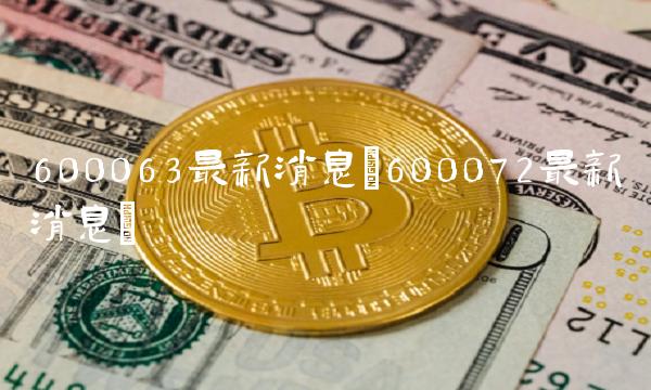 600063最新消息(600072最新消息)