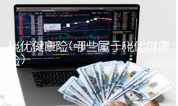 税优健康险(哪些属于税优健康险)