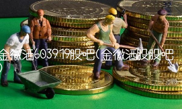 金徽酒603919股吧(金徽酒股股吧)