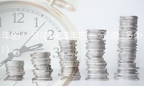 年的一分钱(1953年的一分钱能卖多少钱)