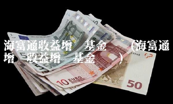海富通收益增长基金净值(海富通增长收益增长基金净值)
