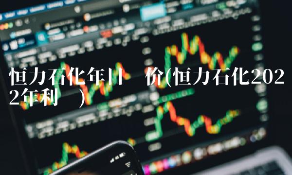 恒力石化年目标价(恒力石化2022年利润)