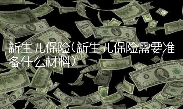 新生儿保险(新生儿保险需要准备什么材料)