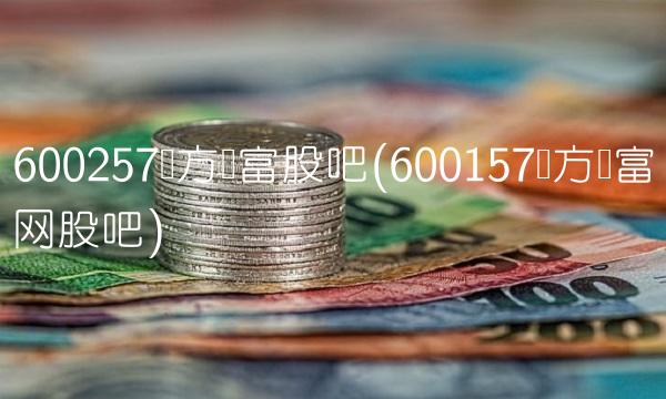 600257东方财富股吧(600157东方财富网股吧)