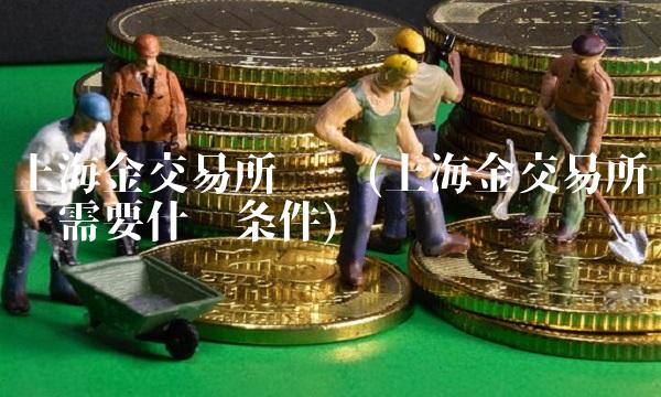 上海金交易所开户(上海金交易所开户需要什么条件)