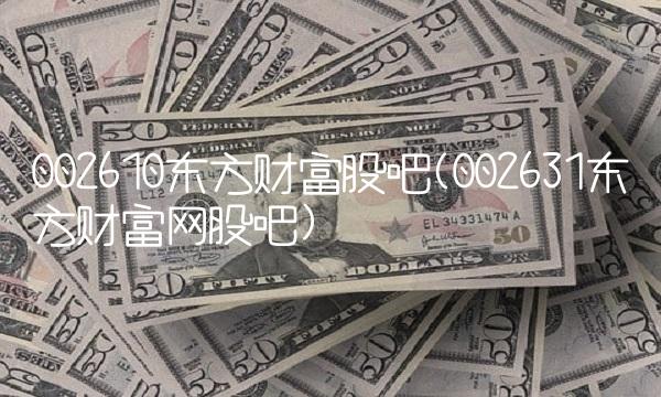 002610东方财富股吧(002631东方财富网股吧)