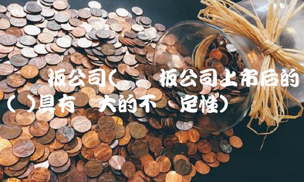 创业板公司(创业板公司上市后的( )具有较大的不确定性)