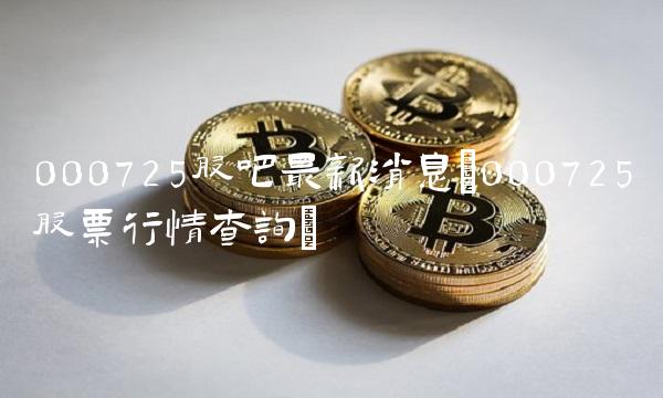 000725股吧最新消息(000725股票行情查询)