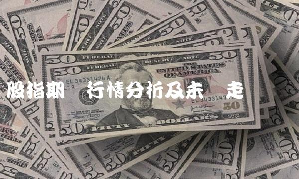 股指期货行情分析及未来走势预测