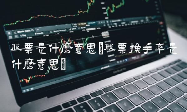 股票是什么意思(股票换手率是什么意思)