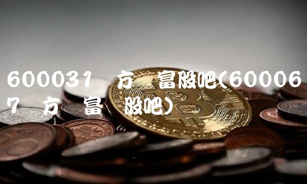 600031东方财富股吧(600067东方财富网股吧)