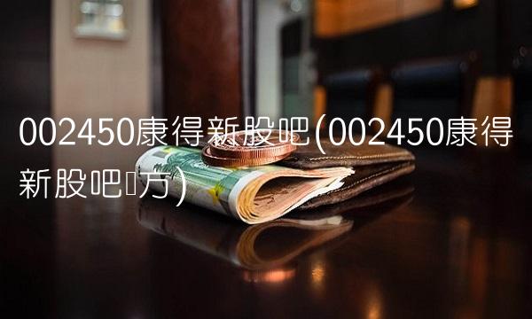002450康得新股吧(002450康得新股吧东方)