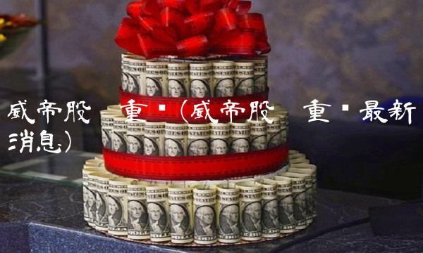 威帝股份重组(威帝股份重组最新消息)