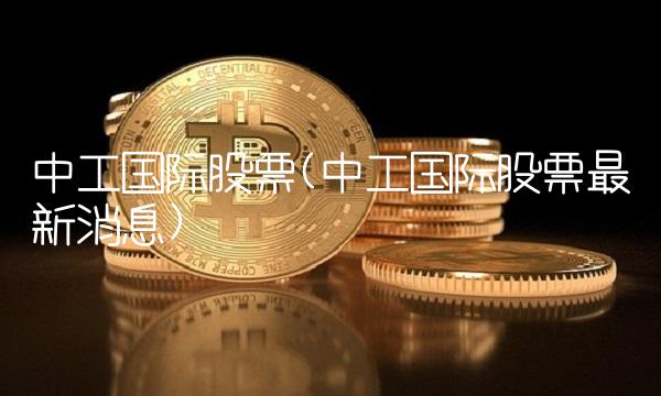中工国际股票(中工国际股票最新消息)