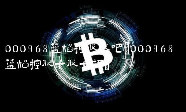 000968蓝焰控股股吧(000968 蓝焰控股千股千评)