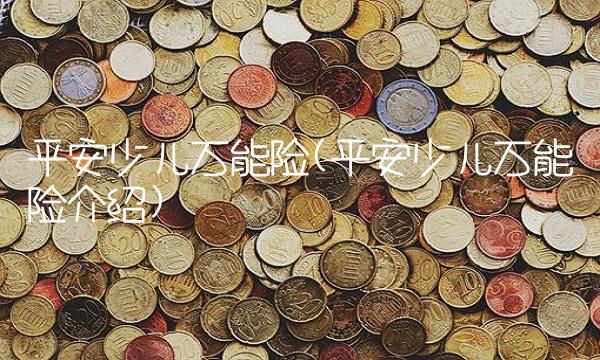 平安少儿万能险(平安少儿万能险介绍)