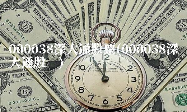 000038深大通股票(000038深大通股吧)
