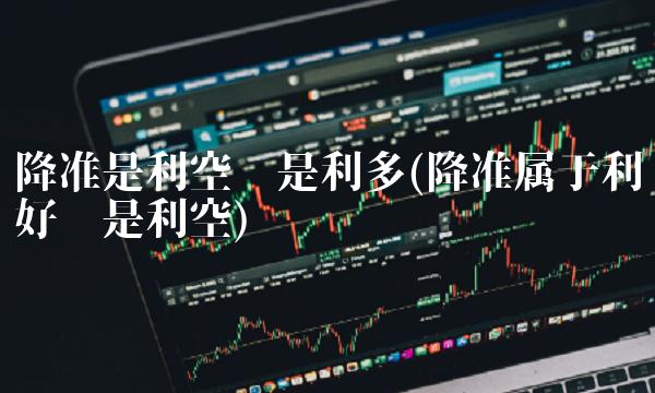 降准是利空还是利多(降准属于利好还是利空)