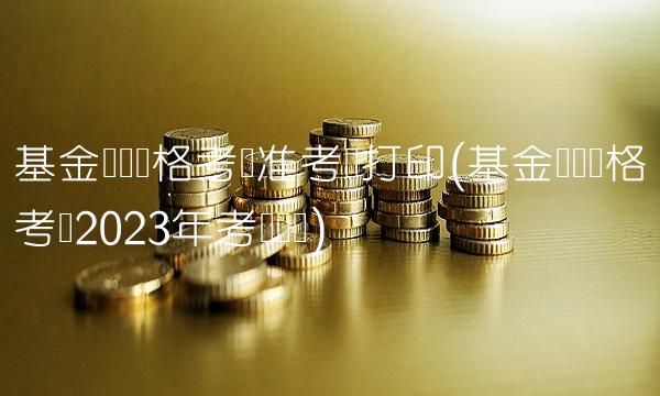 基金从业资格考试准考证打印(基金从业资格考试2023年考试时间)