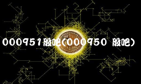 000951股吧(000950 股吧)