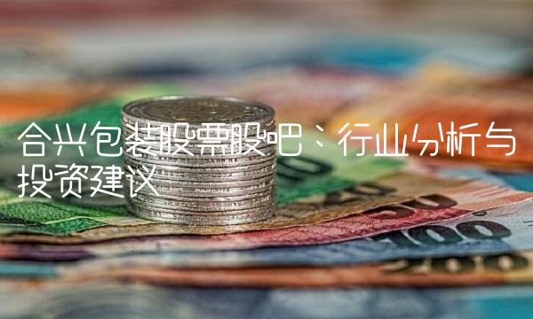合兴包装股票股吧：行业分析与投资建议