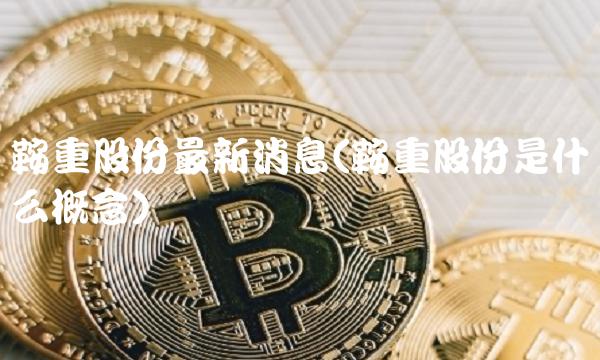 鞍重股份最新消息(鞍重股份是什么概念)