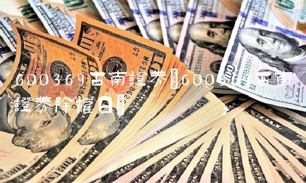 600369西南证券(600369西南证券除权日)