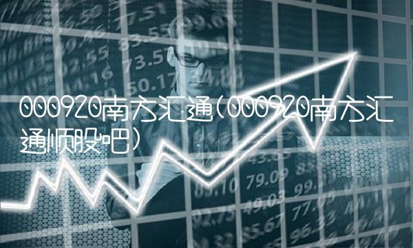 000920南方汇通(000920南方汇通顺股吧)