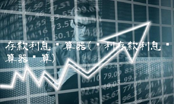 存款利息计算器(复利存款利息计算器计算)