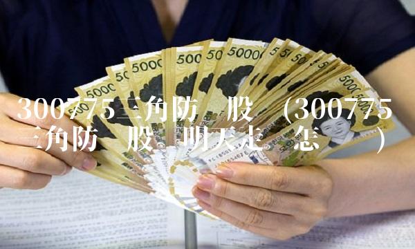 300775三角防务股吧(300775三角防务股吧明天走势怎么样)