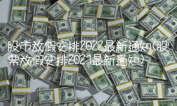 股市放假安排2022最新通知(股票放假安排2021最新通知)