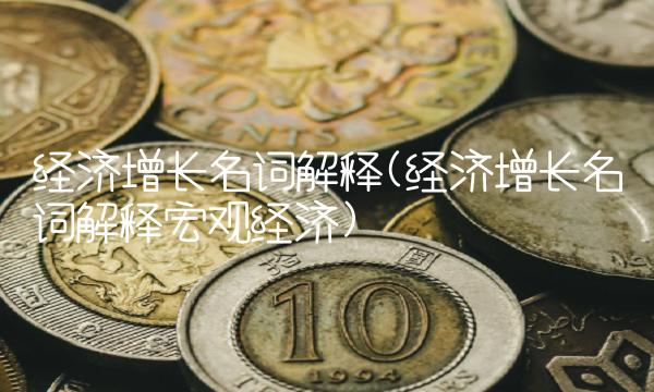 经济增长名词解释(经济增长名词解释宏观经济)